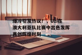 包含爆冷引发热议！，Uzi在澳大利亚队比赛中出色发挥再创辉煌时刻的词条